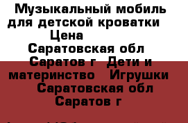 Музыкальный мобиль для детской кроватки. › Цена ­ 1 000 - Саратовская обл., Саратов г. Дети и материнство » Игрушки   . Саратовская обл.,Саратов г.